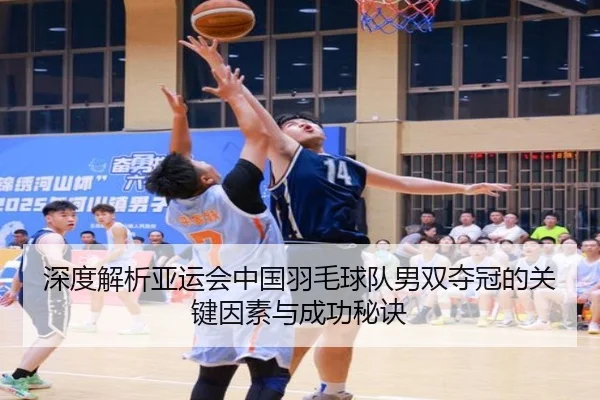 深度解析亚运会中国羽毛球队男双夺冠的关键因素与成功秘诀